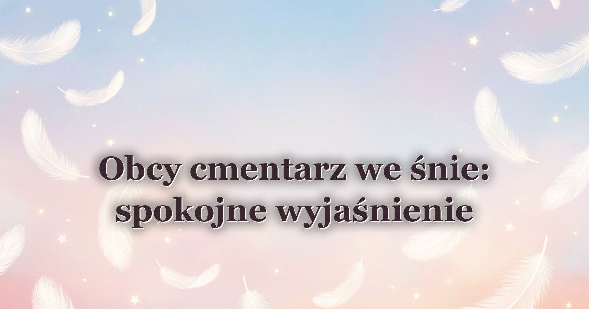 Obcy cmentarz we śnie: spokojne wyjaśnienie