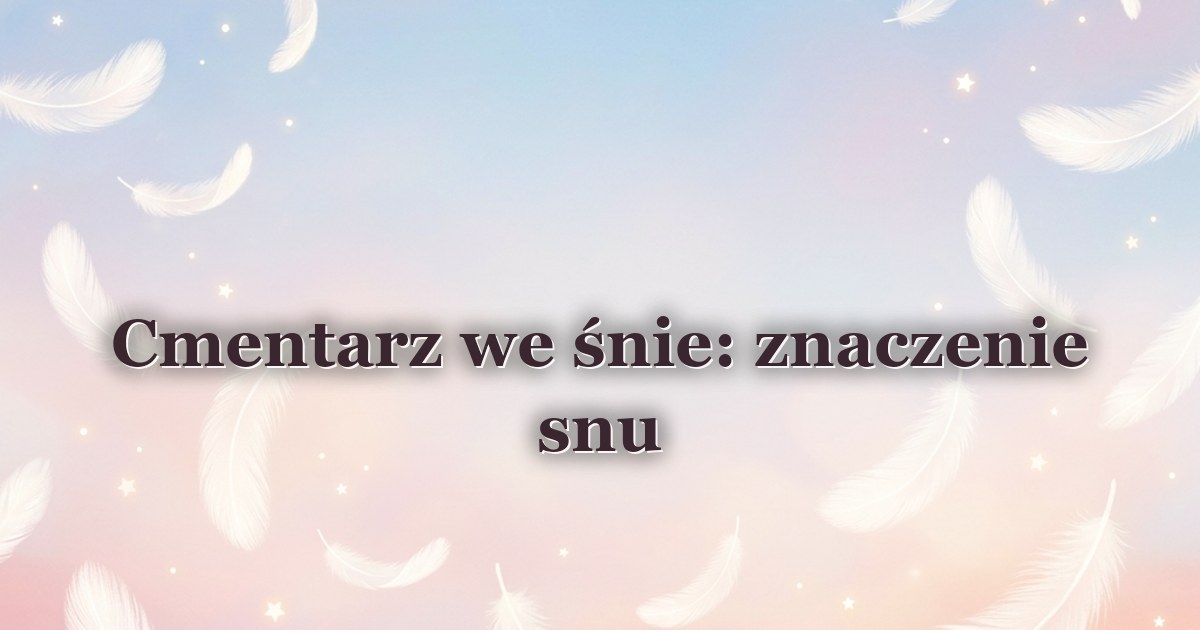 Cmentarz we śnie: znaczenie snu