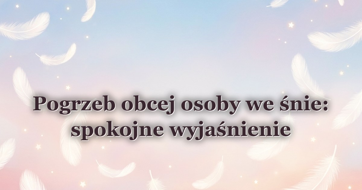 Pogrzeb obcej osoby we śnie: spokojne wyjaśnienie