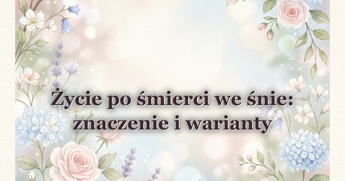 Życie po śmierci we śnie: znaczenie i warianty